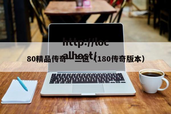 80精品传奇一三区（180传奇版本）