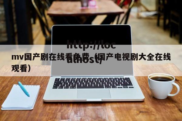 mv国产剧在线看免费(国产电视剧大全在线观看)
