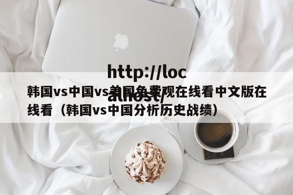 韩国vs中国vs美国免费观在线看中文版在线看（韩国vs中国分析历史战绩）